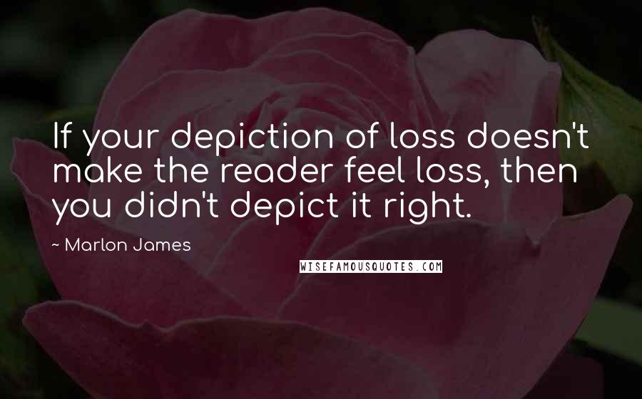 Marlon James Quotes: If your depiction of loss doesn't make the reader feel loss, then you didn't depict it right.