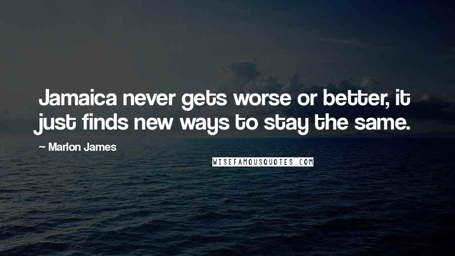 Marlon James Quotes: Jamaica never gets worse or better, it just finds new ways to stay the same.