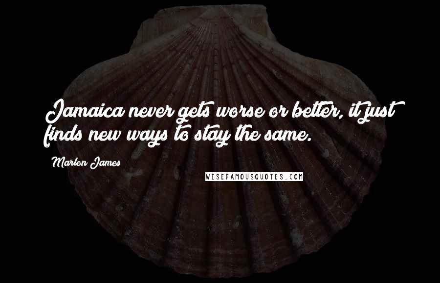 Marlon James Quotes: Jamaica never gets worse or better, it just finds new ways to stay the same.