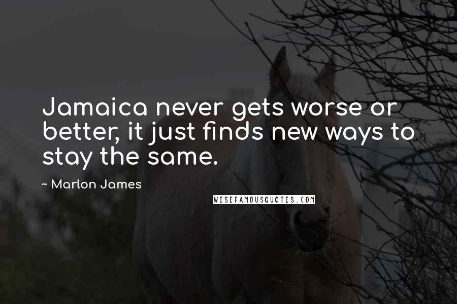 Marlon James Quotes: Jamaica never gets worse or better, it just finds new ways to stay the same.