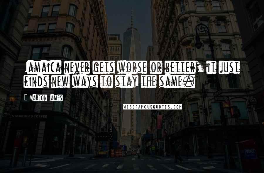 Marlon James Quotes: Jamaica never gets worse or better, it just finds new ways to stay the same.