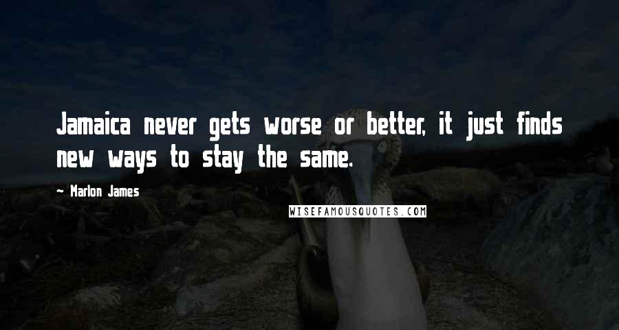 Marlon James Quotes: Jamaica never gets worse or better, it just finds new ways to stay the same.