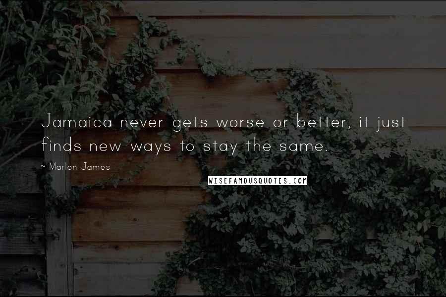 Marlon James Quotes: Jamaica never gets worse or better, it just finds new ways to stay the same.