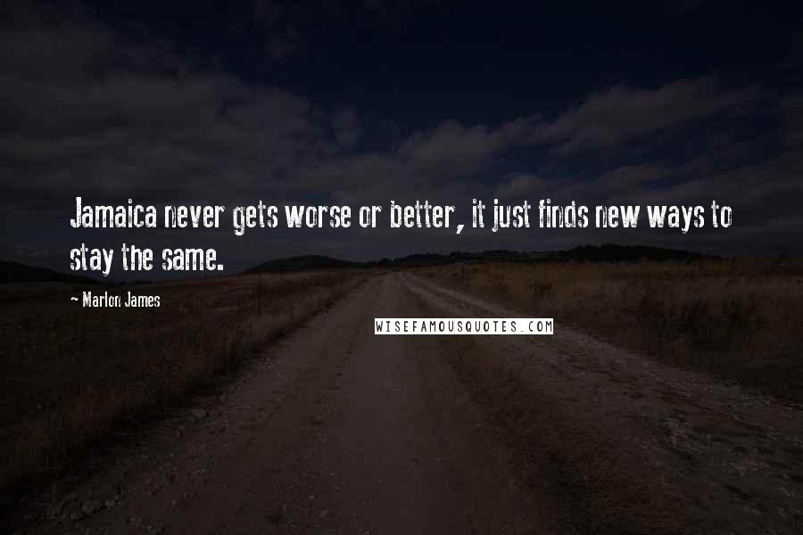Marlon James Quotes: Jamaica never gets worse or better, it just finds new ways to stay the same.
