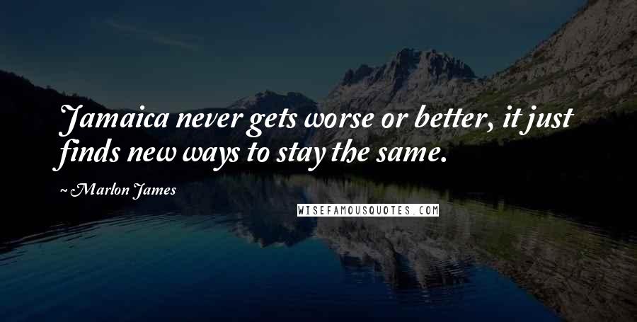 Marlon James Quotes: Jamaica never gets worse or better, it just finds new ways to stay the same.