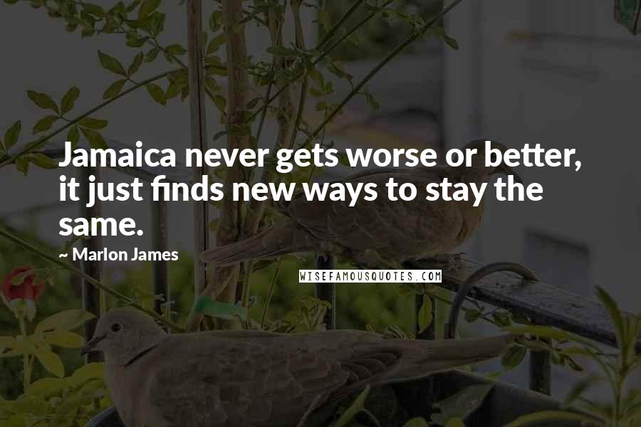 Marlon James Quotes: Jamaica never gets worse or better, it just finds new ways to stay the same.