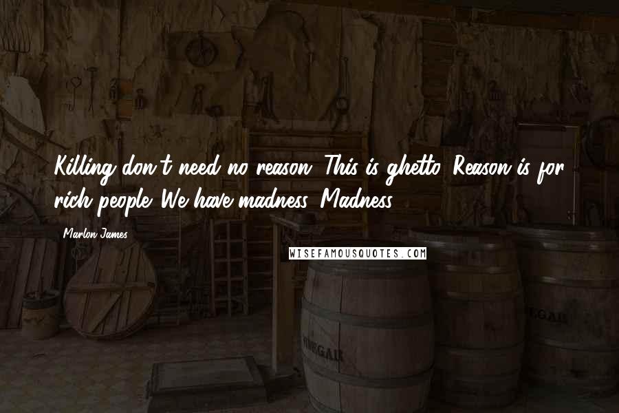 Marlon James Quotes: Killing don't need no reason. This is ghetto. Reason is for rich people. We have madness. Madness