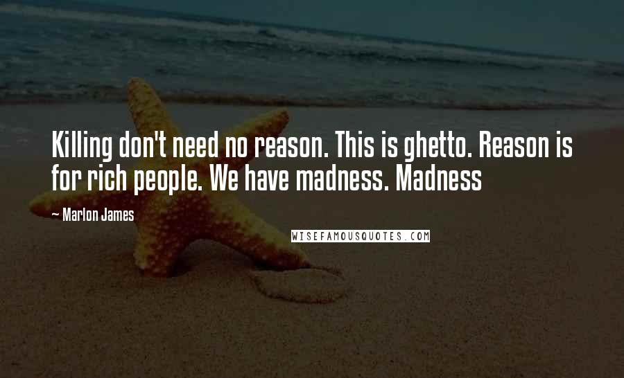 Marlon James Quotes: Killing don't need no reason. This is ghetto. Reason is for rich people. We have madness. Madness