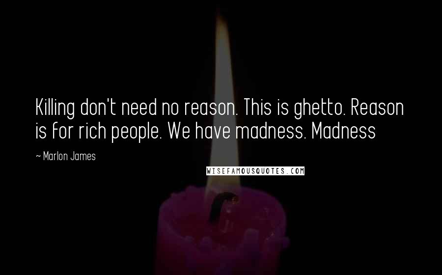 Marlon James Quotes: Killing don't need no reason. This is ghetto. Reason is for rich people. We have madness. Madness