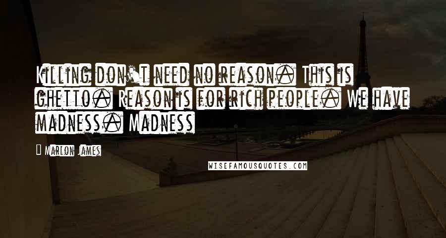 Marlon James Quotes: Killing don't need no reason. This is ghetto. Reason is for rich people. We have madness. Madness