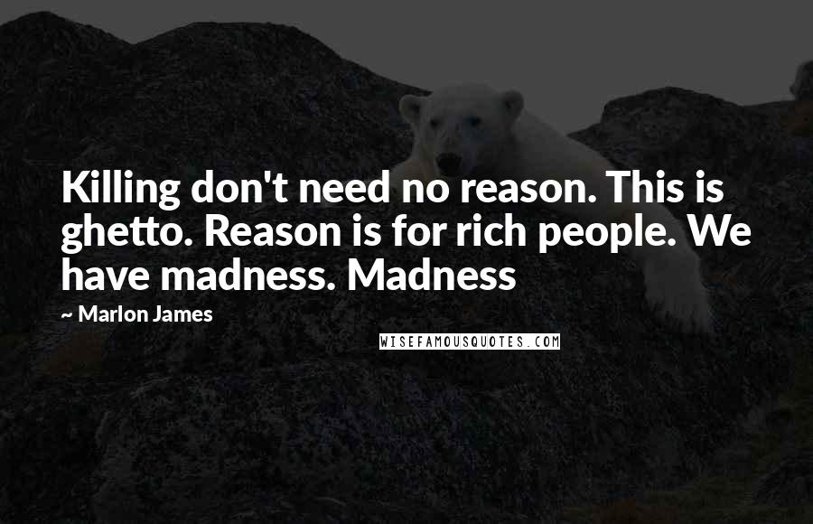 Marlon James Quotes: Killing don't need no reason. This is ghetto. Reason is for rich people. We have madness. Madness