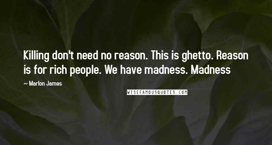 Marlon James Quotes: Killing don't need no reason. This is ghetto. Reason is for rich people. We have madness. Madness