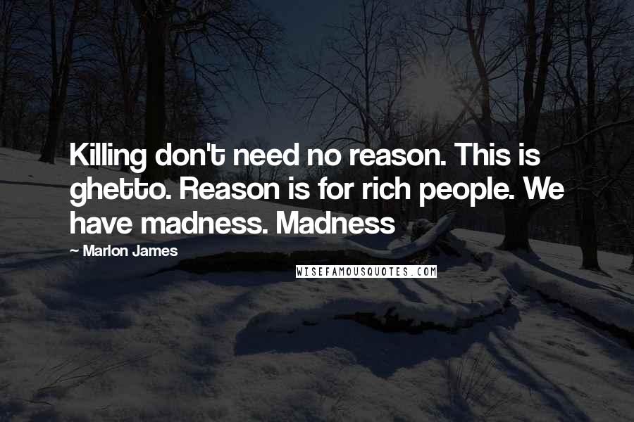 Marlon James Quotes: Killing don't need no reason. This is ghetto. Reason is for rich people. We have madness. Madness