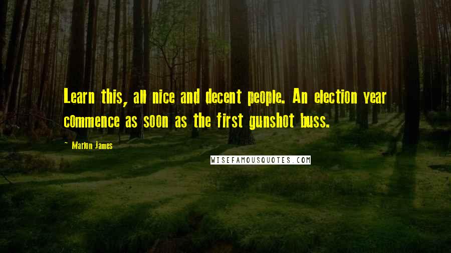 Marlon James Quotes: Learn this, all nice and decent people. An election year commence as soon as the first gunshot buss.