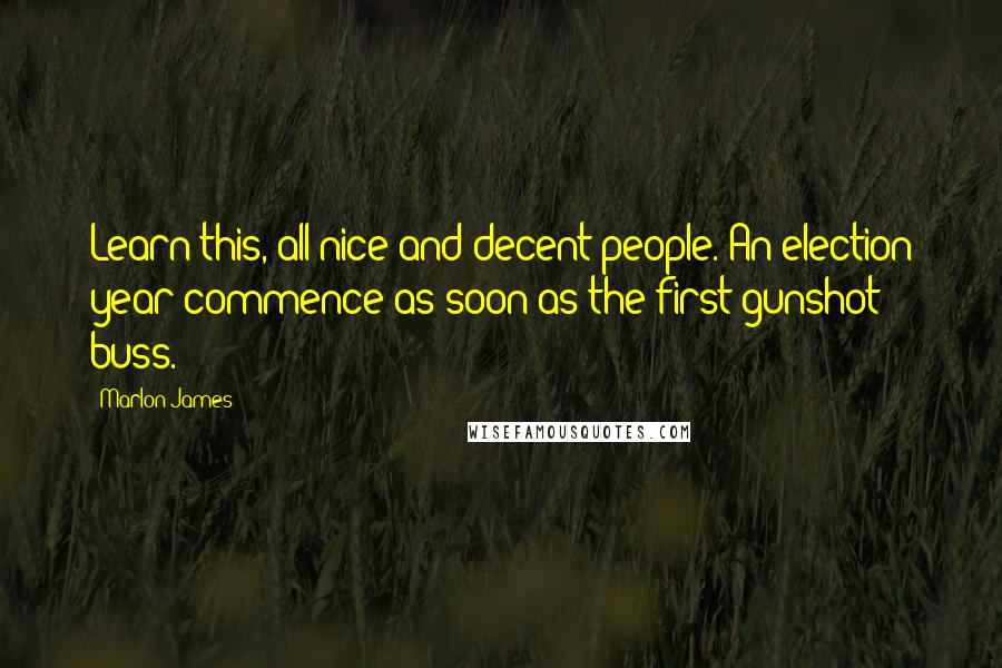 Marlon James Quotes: Learn this, all nice and decent people. An election year commence as soon as the first gunshot buss.