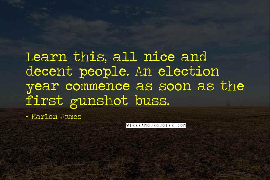 Marlon James Quotes: Learn this, all nice and decent people. An election year commence as soon as the first gunshot buss.