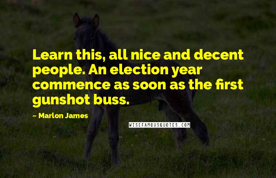 Marlon James Quotes: Learn this, all nice and decent people. An election year commence as soon as the first gunshot buss.