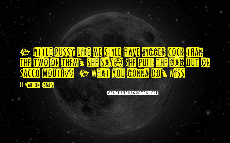 Marlon James Quotes: - Little pussy like me still have bigger cock than the two of them, she say. She pull the gag out of Sacco mouth. - What you gonna do, Miss