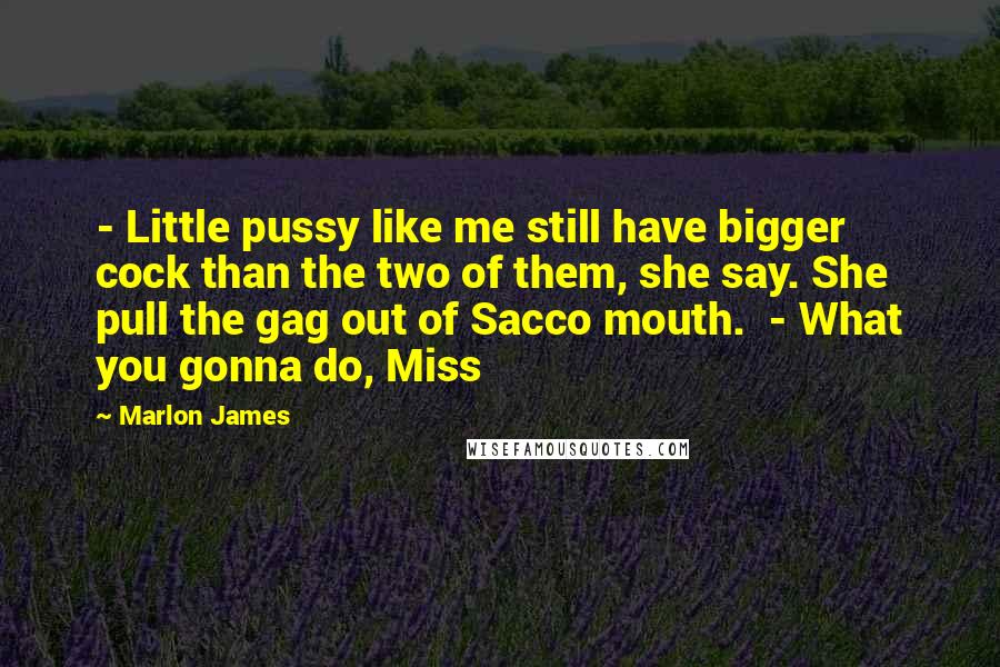 Marlon James Quotes:  - Little pussy like me still have bigger cock than the two of them, she say. She pull the gag out of Sacco mouth.  - What you gonna do, Miss