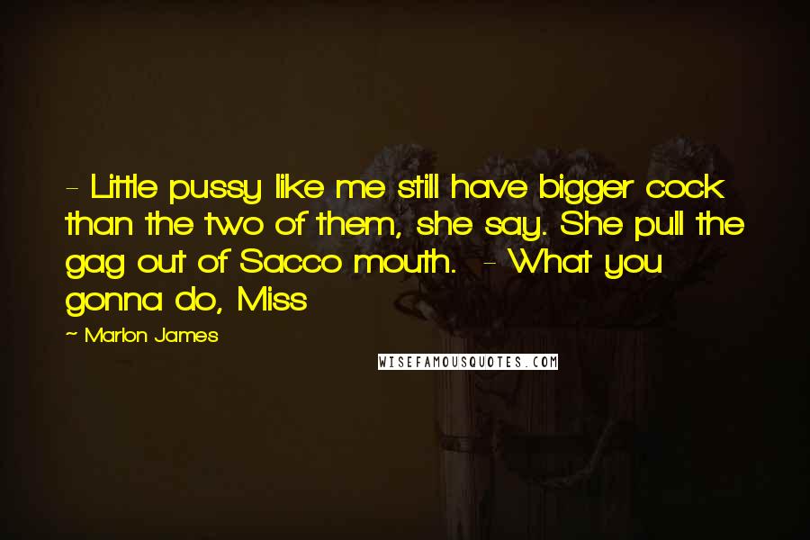 Marlon James Quotes:  - Little pussy like me still have bigger cock than the two of them, she say. She pull the gag out of Sacco mouth.  - What you gonna do, Miss