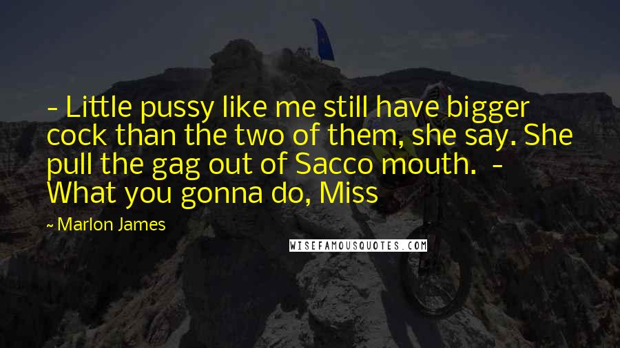 Marlon James Quotes:  - Little pussy like me still have bigger cock than the two of them, she say. She pull the gag out of Sacco mouth.  - What you gonna do, Miss