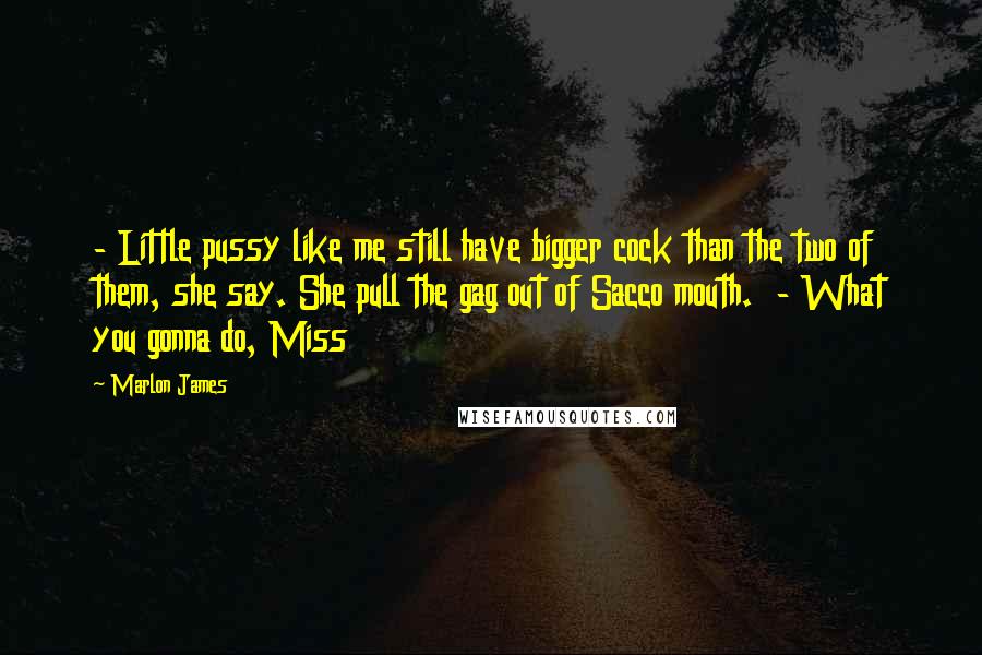 Marlon James Quotes: - Little pussy like me still have bigger cock than the two of them, she say. She pull the gag out of Sacco mouth. - What you gonna do, Miss