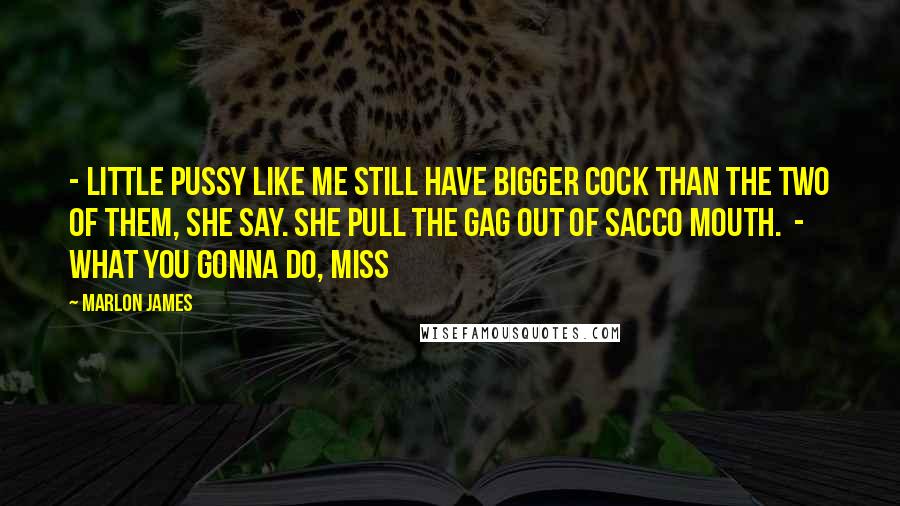 Marlon James Quotes: - Little pussy like me still have bigger cock than the two of them, she say. She pull the gag out of Sacco mouth. - What you gonna do, Miss