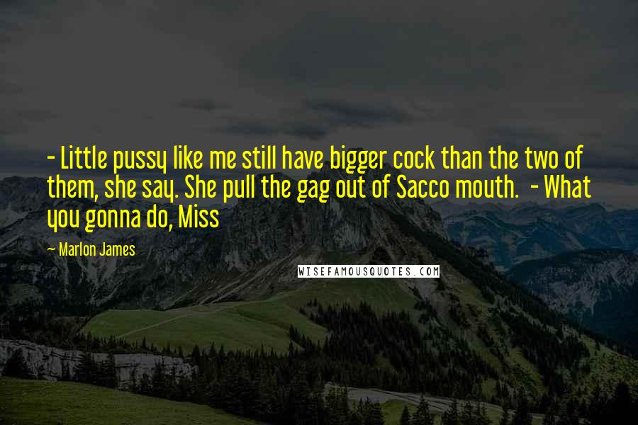 Marlon James Quotes: - Little pussy like me still have bigger cock than the two of them, she say. She pull the gag out of Sacco mouth. - What you gonna do, Miss