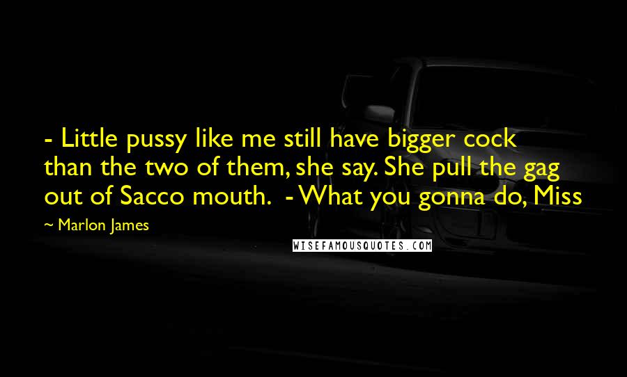 Marlon James Quotes:  - Little pussy like me still have bigger cock than the two of them, she say. She pull the gag out of Sacco mouth.  - What you gonna do, Miss
