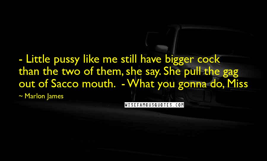 Marlon James Quotes: - Little pussy like me still have bigger cock than the two of them, she say. She pull the gag out of Sacco mouth. - What you gonna do, Miss