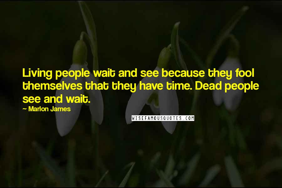 Marlon James Quotes: Living people wait and see because they fool themselves that they have time. Dead people see and wait.