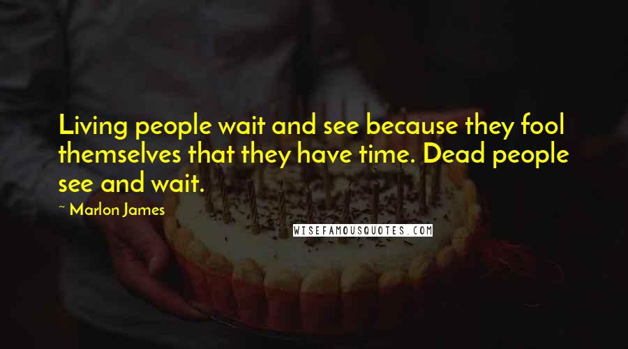 Marlon James Quotes: Living people wait and see because they fool themselves that they have time. Dead people see and wait.