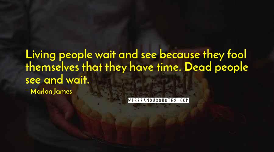 Marlon James Quotes: Living people wait and see because they fool themselves that they have time. Dead people see and wait.