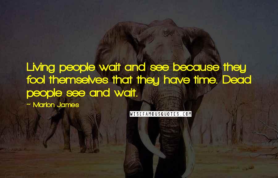 Marlon James Quotes: Living people wait and see because they fool themselves that they have time. Dead people see and wait.