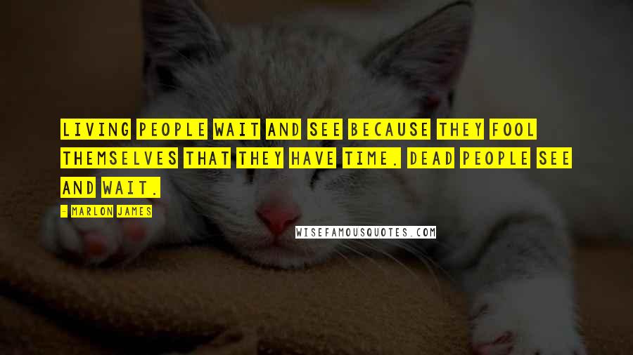 Marlon James Quotes: Living people wait and see because they fool themselves that they have time. Dead people see and wait.