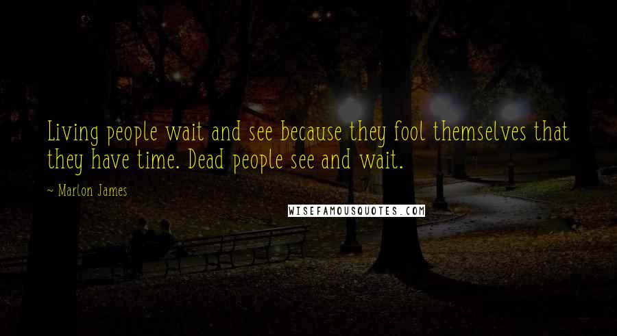 Marlon James Quotes: Living people wait and see because they fool themselves that they have time. Dead people see and wait.