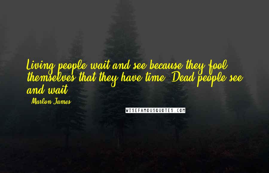 Marlon James Quotes: Living people wait and see because they fool themselves that they have time. Dead people see and wait.