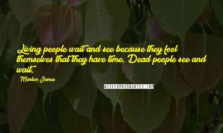 Marlon James Quotes: Living people wait and see because they fool themselves that they have time. Dead people see and wait.