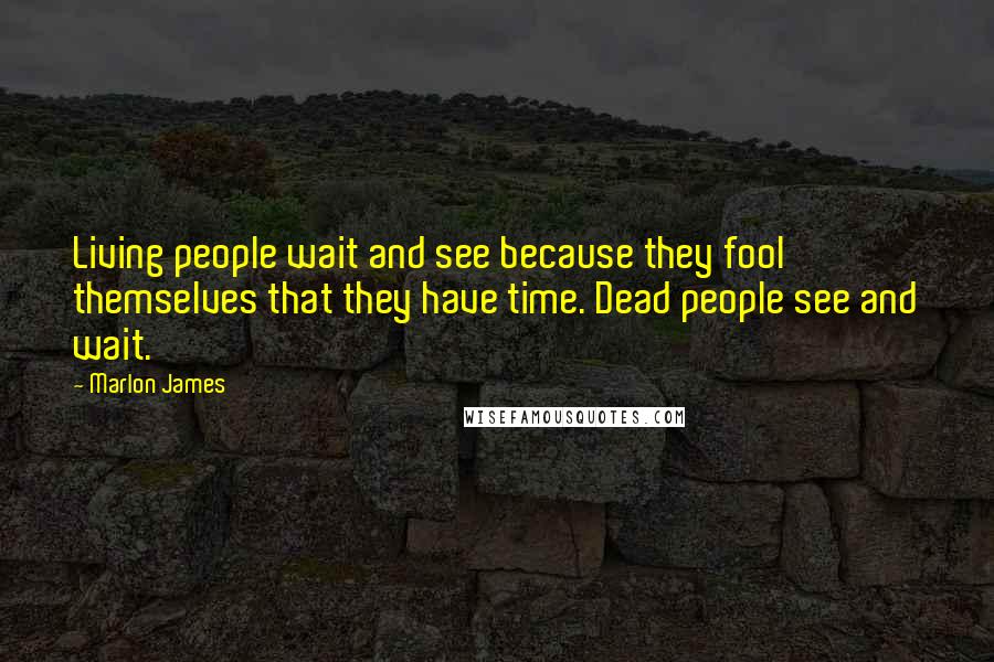 Marlon James Quotes: Living people wait and see because they fool themselves that they have time. Dead people see and wait.