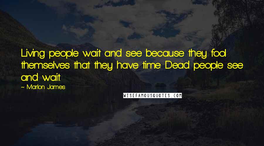 Marlon James Quotes: Living people wait and see because they fool themselves that they have time. Dead people see and wait.