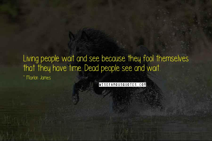 Marlon James Quotes: Living people wait and see because they fool themselves that they have time. Dead people see and wait.