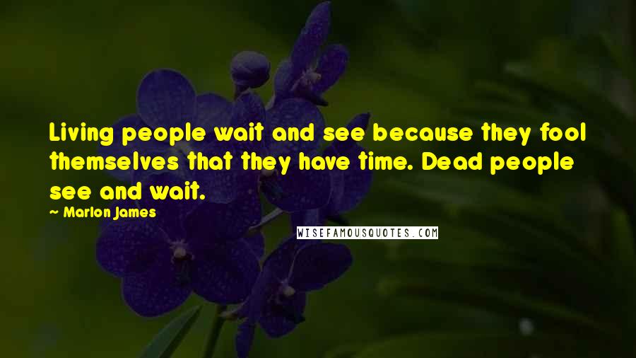 Marlon James Quotes: Living people wait and see because they fool themselves that they have time. Dead people see and wait.