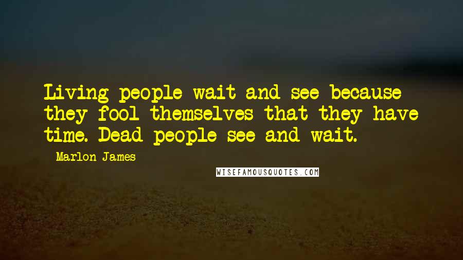 Marlon James Quotes: Living people wait and see because they fool themselves that they have time. Dead people see and wait.