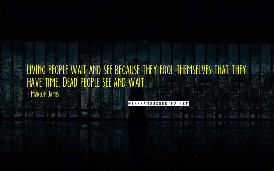 Marlon James Quotes: Living people wait and see because they fool themselves that they have time. Dead people see and wait.