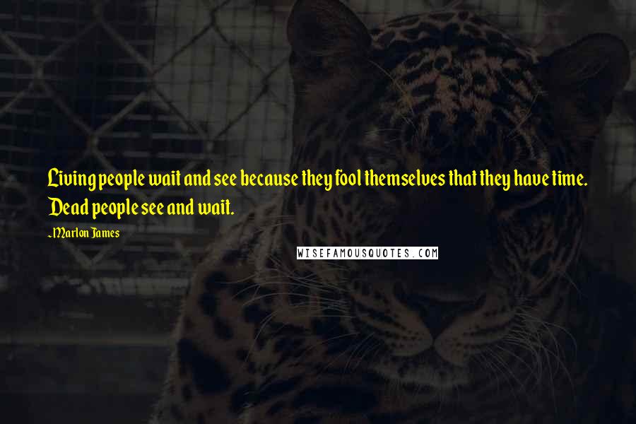 Marlon James Quotes: Living people wait and see because they fool themselves that they have time. Dead people see and wait.