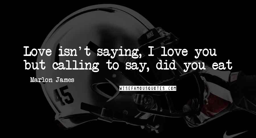 Marlon James Quotes: Love isn't saying, I love you but calling to say, did you eat