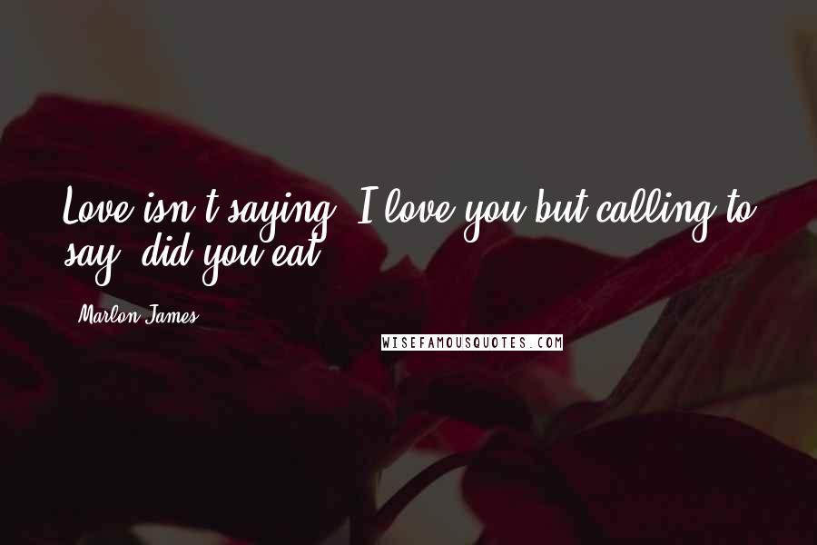 Marlon James Quotes: Love isn't saying, I love you but calling to say, did you eat
