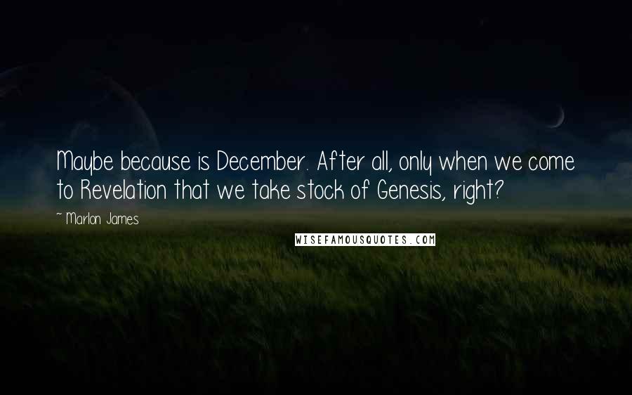 Marlon James Quotes: Maybe because is December. After all, only when we come to Revelation that we take stock of Genesis, right?