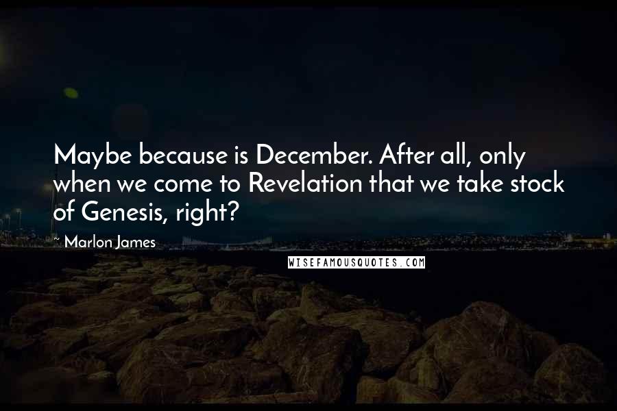 Marlon James Quotes: Maybe because is December. After all, only when we come to Revelation that we take stock of Genesis, right?
