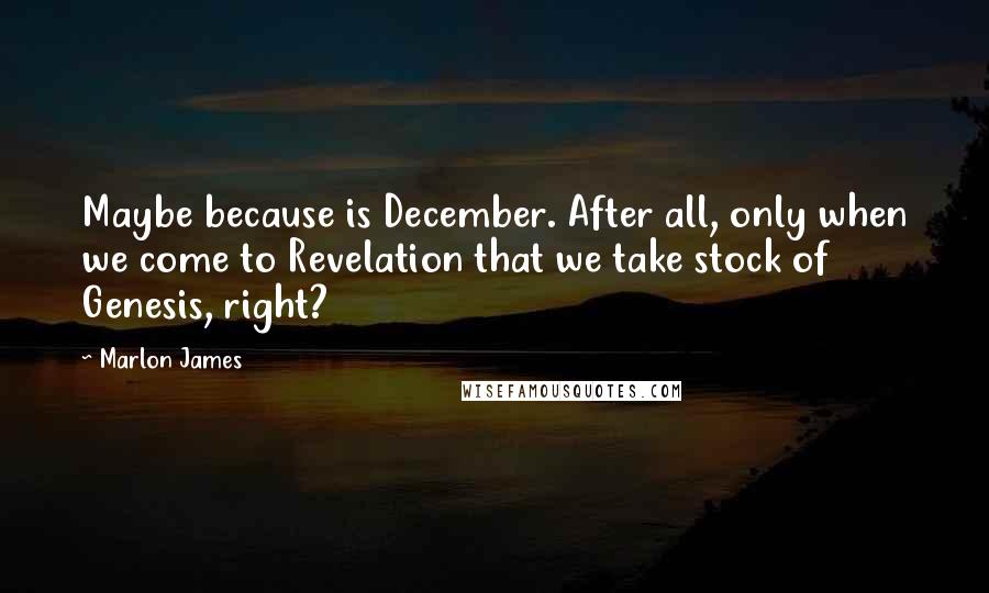 Marlon James Quotes: Maybe because is December. After all, only when we come to Revelation that we take stock of Genesis, right?